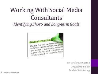 ©	
  2014	
  Penheel	
  Marke0ng	
  
Working	
  With	
  Social	
  Media	
  
Consultants	
  
Identifying	
  Short-­‐	
  and	
  Long-­‐term	
  Goals	
  
By:	
  Becky	
  Livingston	
  
President	
  &	
  CEO	
  
Penheel	
  Marketing	
  
 