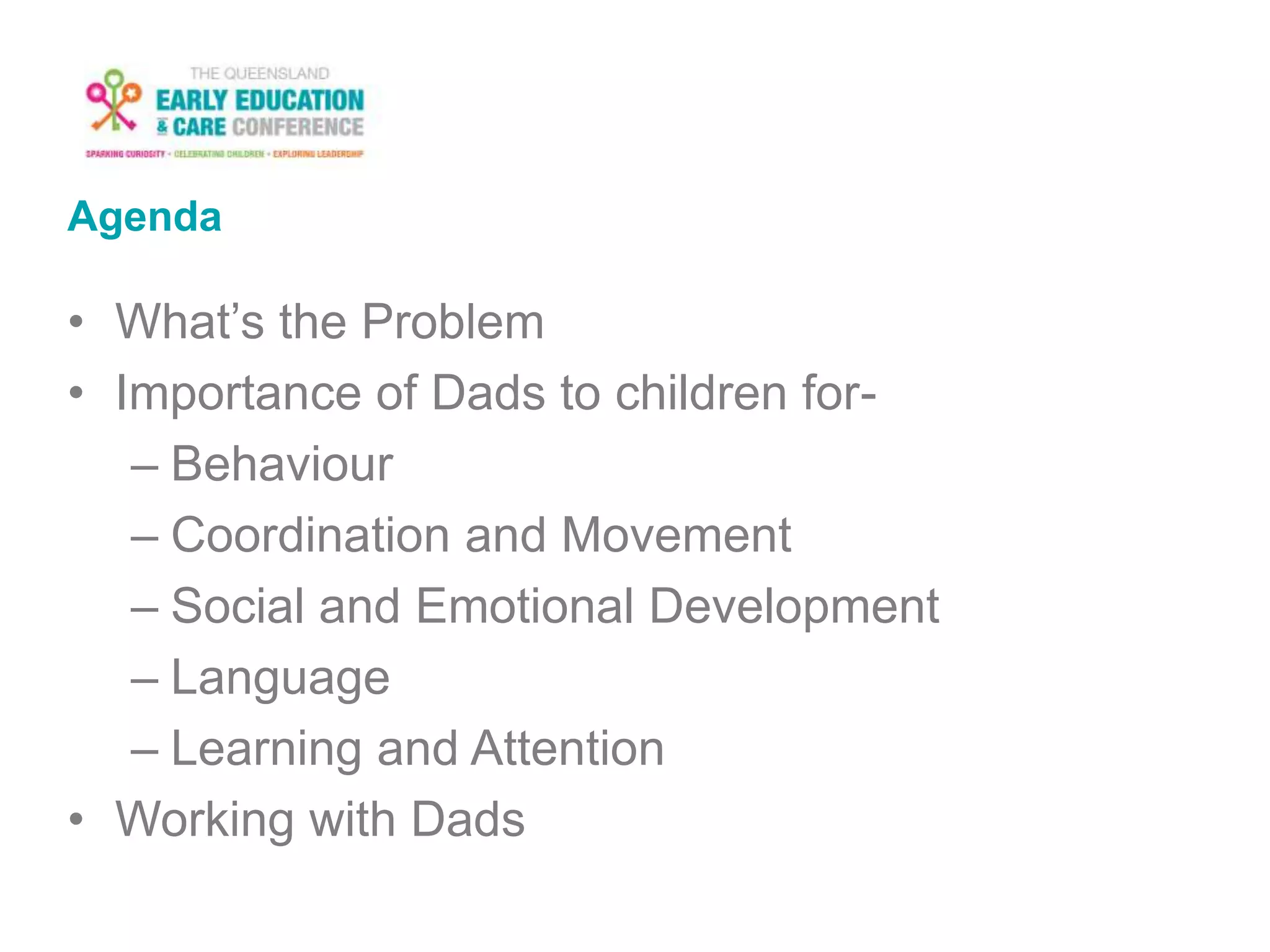 Agenda
• What’s the Problem
• Importance of Dads to children for-
– Behaviour
– Coordination and Movement
– Social and Emotional Development
– Language
– Learning and Attention
• Working with Dads
 