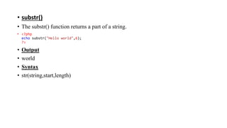 • substr()
• The substr() function returns a part of a string.
• <?php
echo substr("Hello world",6);
?>
• Output
• world
• Syntax
• str(string,start,length)
 