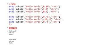 • <?php
echo substr("Hello world",0,10)."<br>";
echo substr("Hello world",1,8)."<br>";
echo substr("Hello world",0,5)."<br>";
echo substr("Hello world",0,-1)."<br>";
echo substr("Hello world",-10,-2)."<br>";
echo substr("Hello world",0,-6)."<br>";
?>
• Output
• Hello worl
ello wor
Hello
Hello worl
ello wor
Hello
 