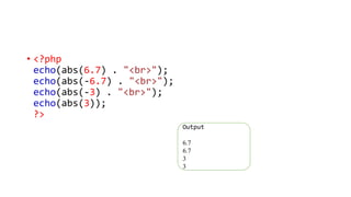 • <?php
echo(abs(6.7) . "<br>");
echo(abs(-6.7) . "<br>");
echo(abs(-3) . "<br>");
echo(abs(3));
?>
Output
6.7
6.7
3
3
 