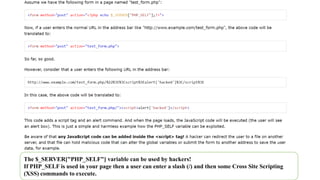 The $_SERVER["PHP_SELF"] variable can be used by hackers!
If PHP_SELF is used in your page then a user can enter a slash (...