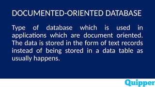 DOCUMENTED-ORIENTED DATABASE
Type of database which is used in
applications which are document oriented.
The data is stored in the form of text records
instead of being stored in a data table as
usually happens.
 