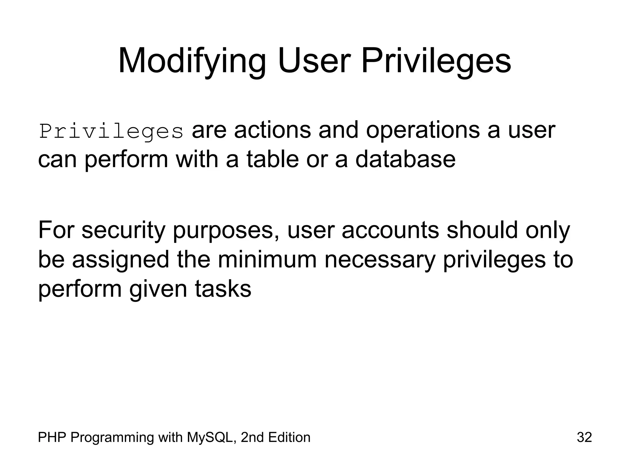 Modifying User Privileges Privileges are actions and operations a user can perform with a table or a database For security purposes, user accounts should only be assigned the minimum necessary privileges to perform given tasks 32PHP Programming with MySQL, 2nd Edition 