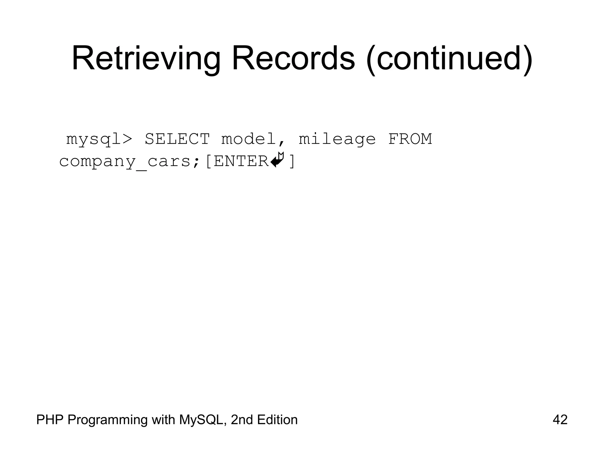 42PHP Programming with MySQL, 2nd Edition Retrieving Records (continued) mysql> SELECT model, mileage FROM company_cars;[ENTER] 