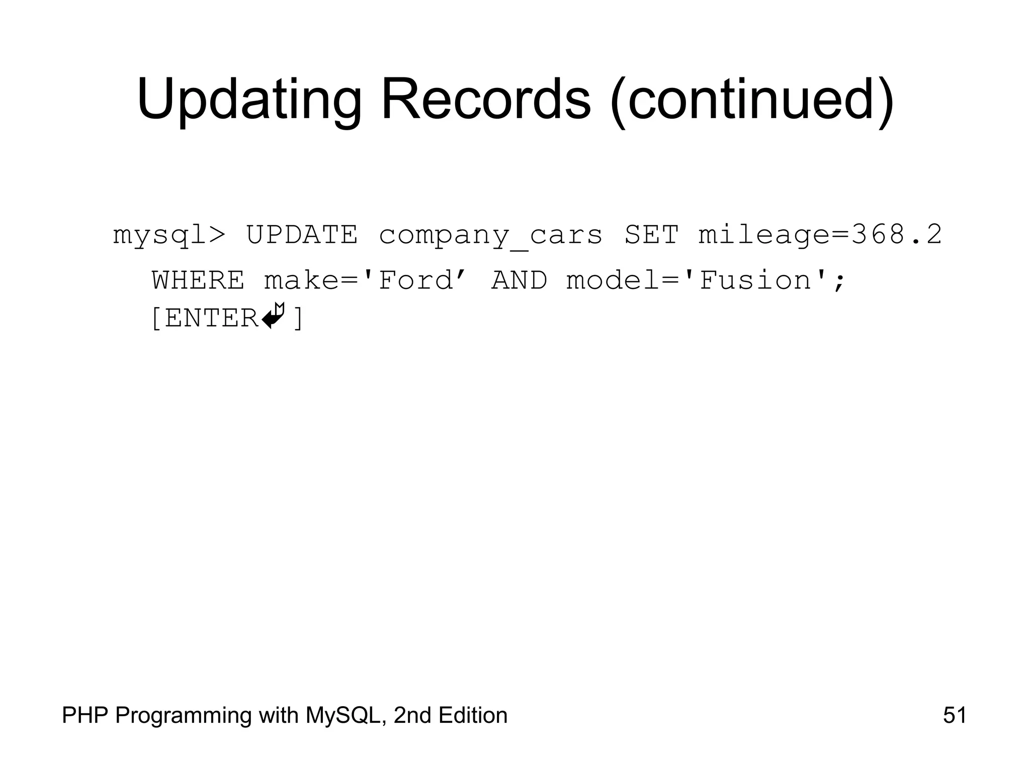 51PHP Programming with MySQL, 2nd Edition Updating Records (continued) mysql> UPDATE company_cars SET mileage=368.2 WHERE make='Ford’ AND model='Fusion'; [ENTER] 