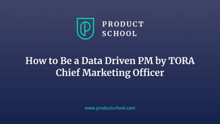 www.productschool.com
How to Be a Data Driven PM by TORA
Chief Marketing Officer
 