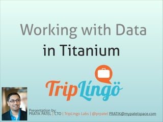 Working with Data
in Titanium

Presentation by:
PRATIK PATEL | CTO | TripLingo Labs | @prpatel PRATIK@mypatelspace.com

 