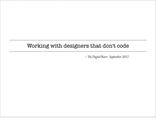 Working with designers that don't code
                     ~ The Digital Barn - September 2012
 
