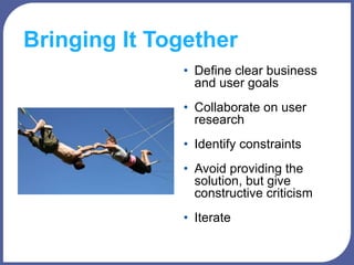 Bringing It Together
• Define clear business
and user goals
• Collaborate on user
research
• Identify constraints
• Avoid providing the
solution, but give
constructive criticism
• Iterate
 