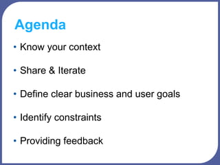 Agenda
• Know your context
• Share & Iterate
• Define clear business and user goals
• Identify constraints
• Providing feedback
 