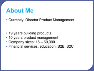 About Me
• Currently: Director Product Management
• 19 years building products
• 10 years product management
• Company siz...