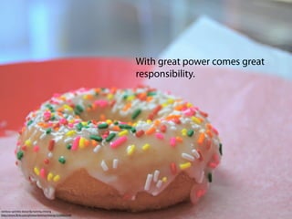 With great power comes great
                                                      responsibility.




rainbow sprinkle donut By tommy.chheng
http://www.ﬂickr.com/photos/tommychheng/3226662528/
 