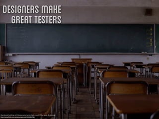 Designers make
     great testers




Abandoned buildings of Ichikawa junior/senior high school, Chiba Japan. By naosuke ii
http://www.ﬂickr.com/photos/ogwrnsk/5020082786/
 