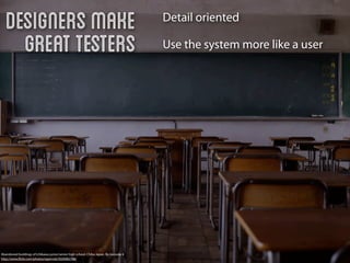 Designers make                                                                       Detail oriented

     great testers                                                                      Use the system more like a user




Abandoned buildings of Ichikawa junior/senior high school, Chiba Japan. By naosuke ii
http://www.ﬂickr.com/photos/ogwrnsk/5020082786/
 