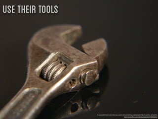 Use their tools




                  A successful tool is one that was used to do something undreamed of by its author. by katerha
                                                             http://www.ﬂickr.com/photos/katerha/5746905652/
 