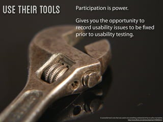Use their tools   Participation is power.

                  Gives you the opportunity to
                  record usability issues to be ﬁxed
                  prior to usability testing.




                            A successful tool is one that was used to do something undreamed of by its author. by katerha
                                                                       http://www.ﬂickr.com/photos/katerha/5746905652/
 