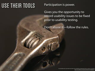 Use their tools   Participation is power.

                  Gives you the opportunity to
                  record usability issues to be ﬁxed
                  prior to usability testing.

                  Don’t abuse it—follow the rules.




                            A successful tool is one that was used to do something undreamed of by its author. by katerha
                                                                       http://www.ﬂickr.com/photos/katerha/5746905652/
 