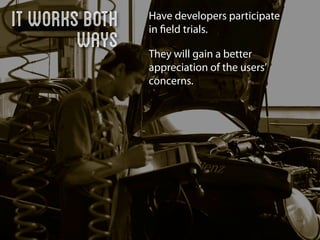 it works both   Have developers participate
                in ﬁeld trials.
        ways    They will gain a better
                appreciation of the users’
                concerns.
 