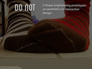 DO Not               Critique engineering prototypes
                                                        on aesthetics or interaction
                                                        design.




v2.19: March 19th (Pirate Socks) by Phoney Nickle
http://www.ﬂickr.com/photos/mslivenletlive/427537759/
 