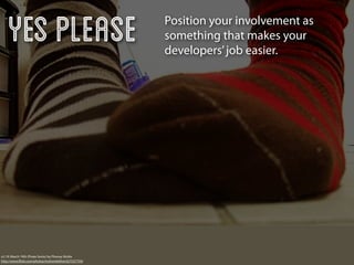 Yes Please                                          Position your involvement as
                                                        something that makes your
                                                        developers’ job easier.




v2.19: March 19th (Pirate Socks) by Phoney Nickle
http://www.ﬂickr.com/photos/mslivenletlive/427537759/
 