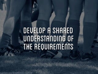 Develop a shared
                                                     understanding of
                                                     the requirements

Pre-game huddle by -just-jen- http://www.ﬂickr.com/photos/whetzel/55214389/
 