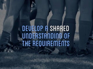 Develop a shared
                                                     understanding of
                                                     the requirements

Pre-game huddle by -just-jen- http://www.ﬂickr.com/photos/whetzel/55214389/
 