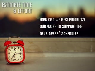 Estimate Time
        & Effort
                                                       How can we best prioritize
                                                       our work to support the
                                                       developers’ schedule?




By eﬂon http://www.ﬂickr.com/photos/eﬂon/5079163335/
 