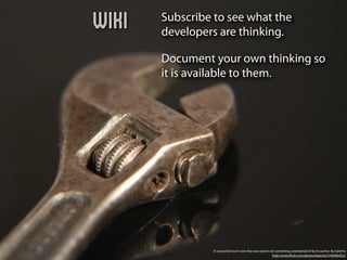 Wiki   Subscribe to see what the
       developers are thinking.

       Document your own thinking so
       it is available to them.




                 A successful tool is one that was used to do something undreamed of by its author. by katerha
                                                            http://www.ﬂickr.com/photos/katerha/5746905652/
 