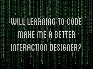 Will Learning to Code
  Make me a better
interaction designer?
 
