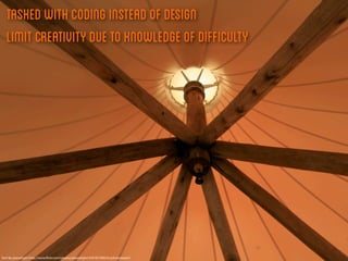 Tasked with coding instead of design
   Limit Creativity due to knowledge of difficulty




Tent By planetlight http://www.ﬂickr.com/photos/planetlight/4767815082/in/photostream/
 