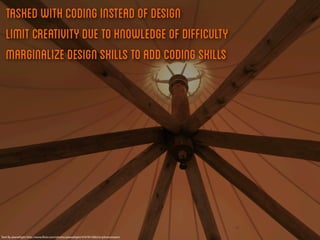 Tasked with coding instead of design
   Limit Creativity due to knowledge of difficulty
   Marginalize design skills to add coding skills




Tent By planetlight http://www.ﬂickr.com/photos/planetlight/4767815082/in/photostream/
 