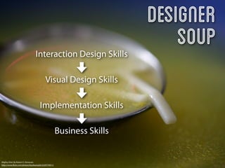 Designer
                                 Interaction Design Skills
                                                                             Soup
                                           Visual Design Skills

                                      Implementation Skills

                                                       Business Skills


Mighty Elixir By Robert S. Donovan
http://www.ﬂickr.com/photos/booleansplit/2220774911/
 