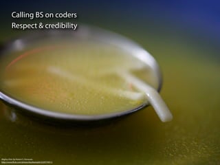 Calling BS on coders
          Respect & credibility




Mighty Elixir By Robert S. Donovan
http://www.ﬂickr.com/photos/booleansplit/2220774911/
 