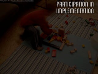 Participation in
building blocks By ella novak http://www.ﬂickr.com/photos/cookylida/3334177358/




                                                                                  Implementation
 