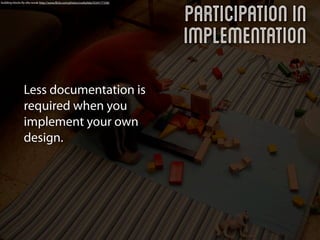Participation in
building blocks By ella novak http://www.ﬂickr.com/photos/cookylida/3334177358/




                                                                                  Implementation
                Less documentation is
                required when you
                implement your own
                design.
 