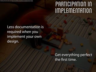 Participation in
building blocks By ella novak http://www.ﬂickr.com/photos/cookylida/3334177358/




                                                                                  Implementation
                Less documentation is
                required when you
                implement your own
                design.


                                                                                  Get everything perfect
                                                                                  the ﬁrst time.
 