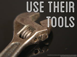 Use their
   tools
   A successful tool is one that was used to do something undreamed of by its author. by katerha
                                              http://www.ﬂickr.com/photos/katerha/5746905652/
 