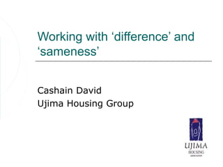 Working with ‘difference’ and
‘sameness’


Cashain David
Ujima Housing Group
 