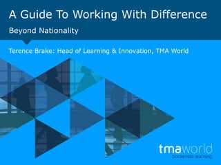 A Guide To Working With Difference
Beyond Nationality
Terence Brake: Head of Learning & Innovation, TMA World
 