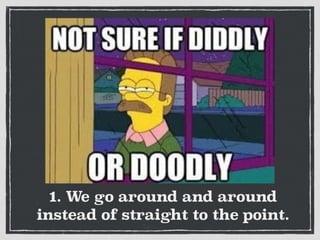 1. We go around and around
instead of straight to the point.
 