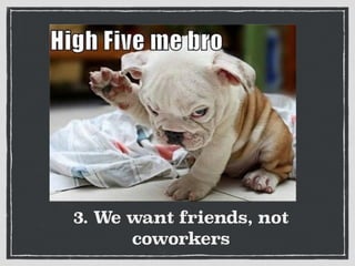 3. We want friends, not
coworkers
 