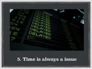 5. Time is always a issue
 