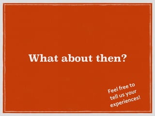 What about then?
Feel	
  free	
  to	
  
tell	
  us	
  your	
  
experiences!
 