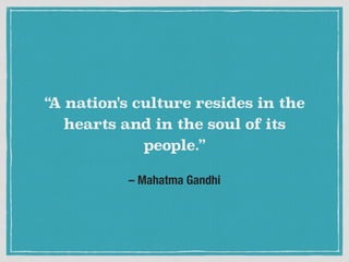 – Mahatma Gandhi
“A nation's culture resides in the
hearts and in the soul of its
people.”
 