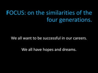 FOCUS: on the similarities of the
four generations.
We all want to be successful in our careers.
We all have hopes and dreams.
•
 