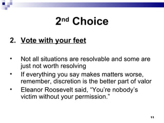2 nd  Choice 2. Vote with your feet Not all situations are resolvable and some are just not worth resolving If everything you say makes matters worse, remember, discretion is the better part of valor Eleanor Roosevelt said, “You’re nobody’s victim without your permission.” 