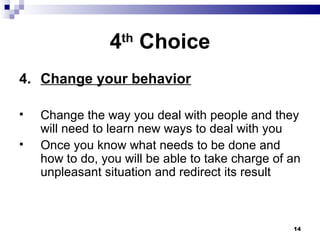 4 th  Choice 4. Change your behavior Change the way you deal with people and they will need to learn new ways to deal with you Once you know what needs to be done and how to do, you will be able to take charge of an unpleasant situation and redirect its result 