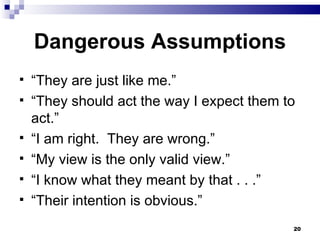 Dangerous Assumptions “ They are just like me.” “ They should act the way I expect them to act.” “ I am right.  They are wrong.” “ My view is the only valid view.” “ I know what they meant by that . . .” “ Their intention is obvious.” 