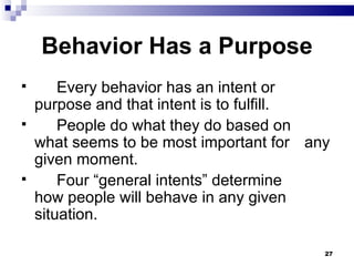 Behavior Has a Purpose Every behavior has an intent or  purpose and that intent is to fulfill. People do what they do based on  what seems to be most important for  any given moment. Four “general intents” determine  how people will behave in any given  situation. 